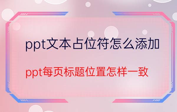 ppt文本占位符怎么添加 ppt每页标题位置怎样一致？